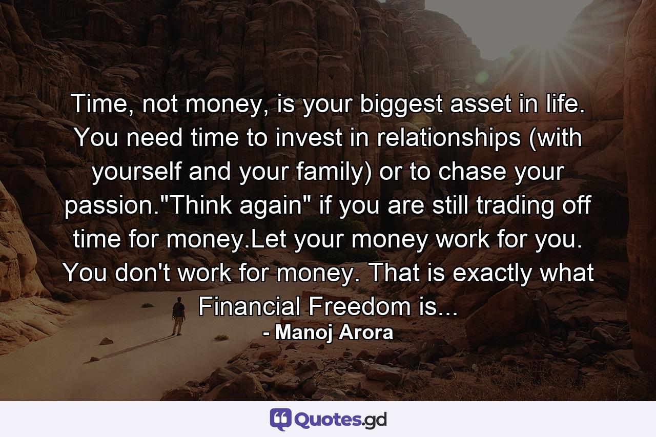 Time, not money, is your biggest asset in life. You need time to invest in relationships (with yourself and your family) or to chase your passion.