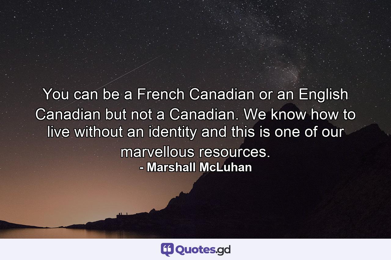 You can be a French Canadian or an English Canadian  but not a Canadian. We know how to live without an identity  and this is one of our marvellous resources. - Quote by Marshall McLuhan