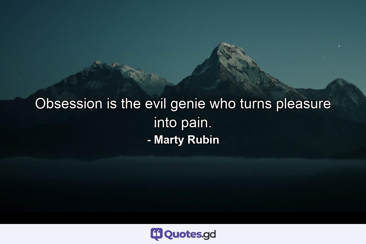 Obsession is the evil genie who turns pleasure into pain. - Quote by Marty Rubin