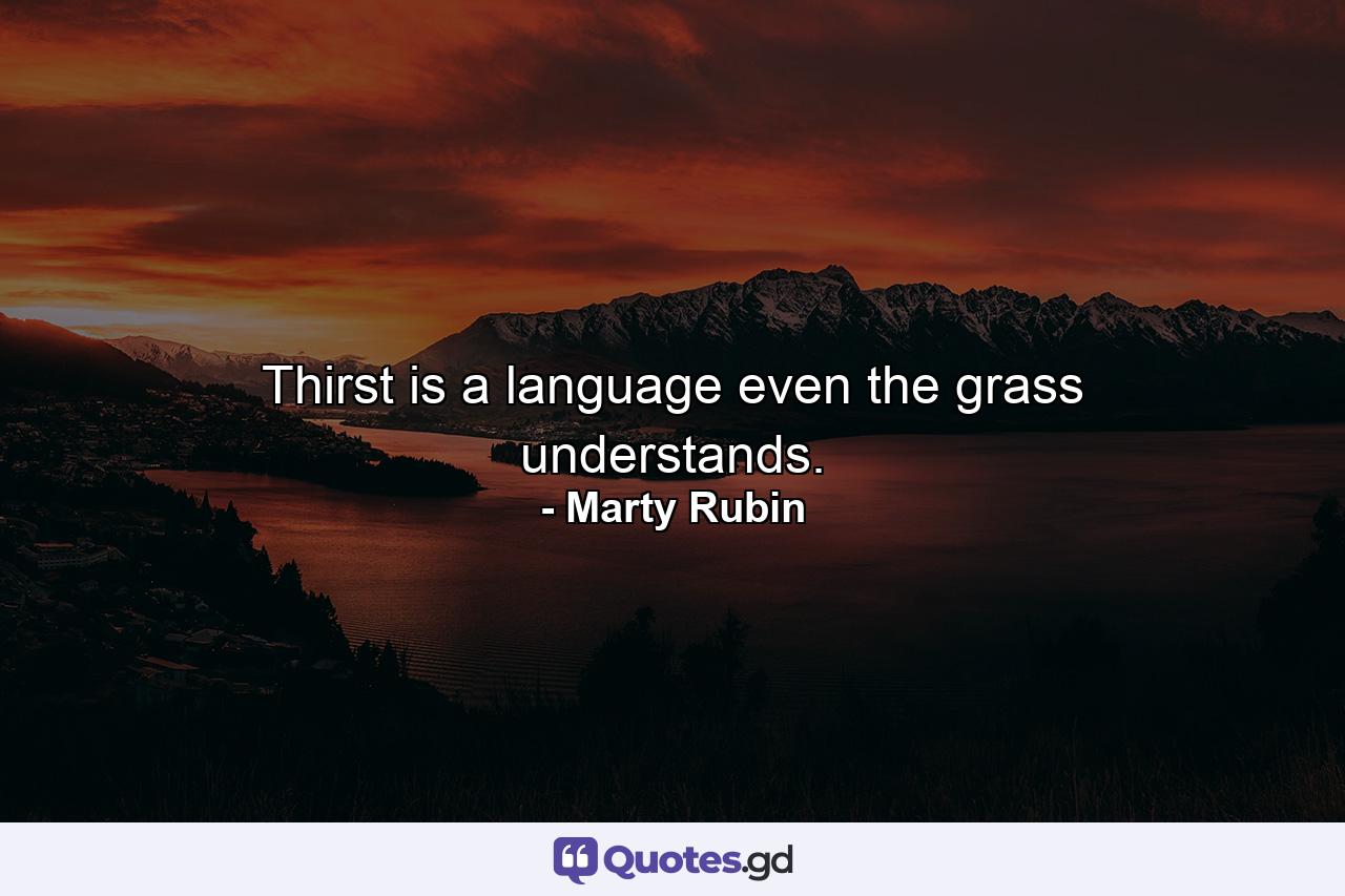 Thirst is a language even the grass understands. - Quote by Marty Rubin