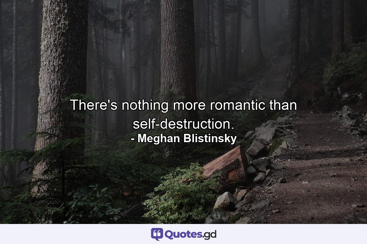 There's nothing more romantic than self-destruction. - Quote by Meghan Blistinsky