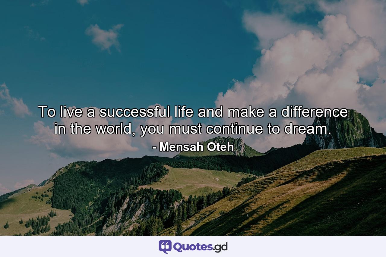 To live a successful life and make a difference in the world, you must continue to dream. - Quote by Mensah Oteh