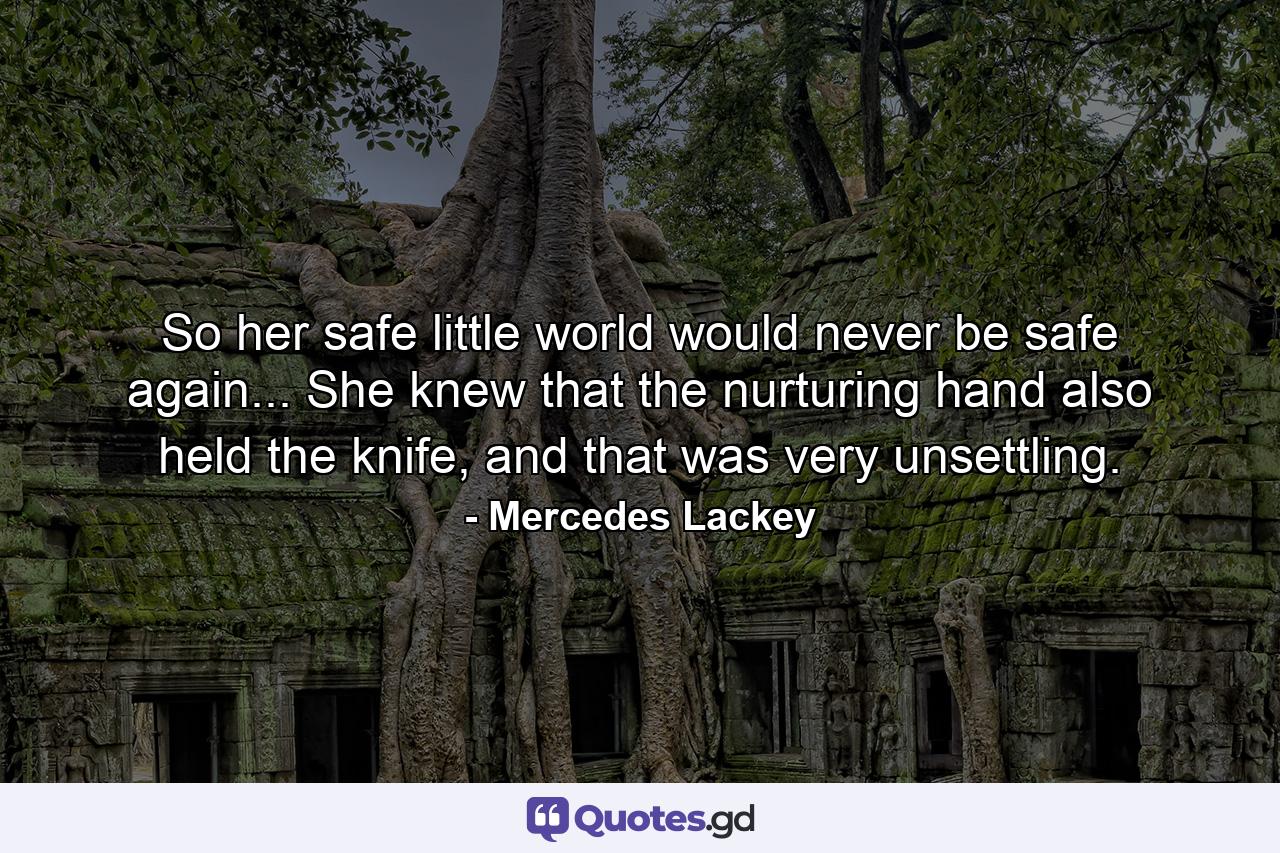 So her safe little world would never be safe again... She knew that the nurturing hand also held the knife, and that was very unsettling. - Quote by Mercedes Lackey