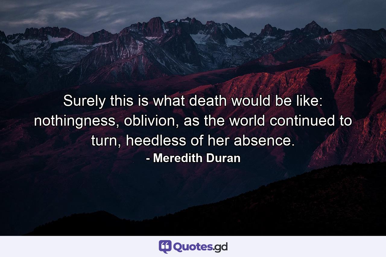 Surely this is what death would be like: nothingness, oblivion, as the world continued to turn, heedless of her absence. - Quote by Meredith Duran