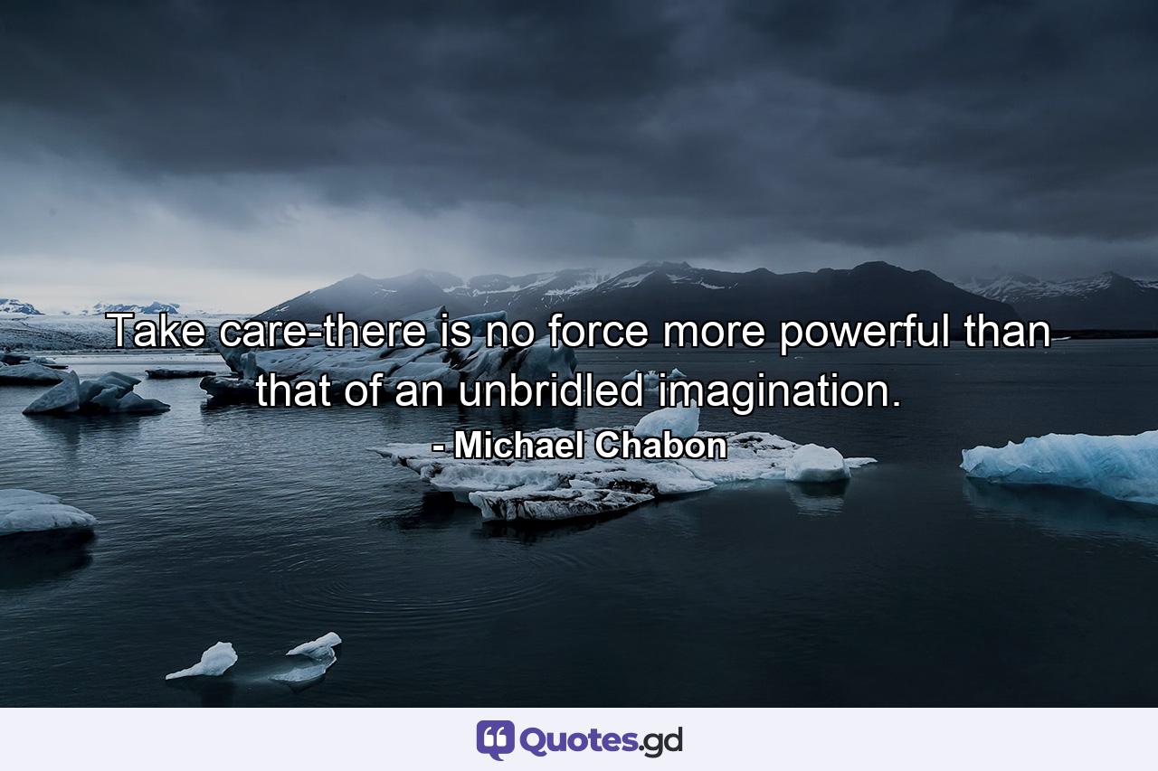 Take care-there is no force more powerful than that of an unbridled imagination. - Quote by Michael Chabon