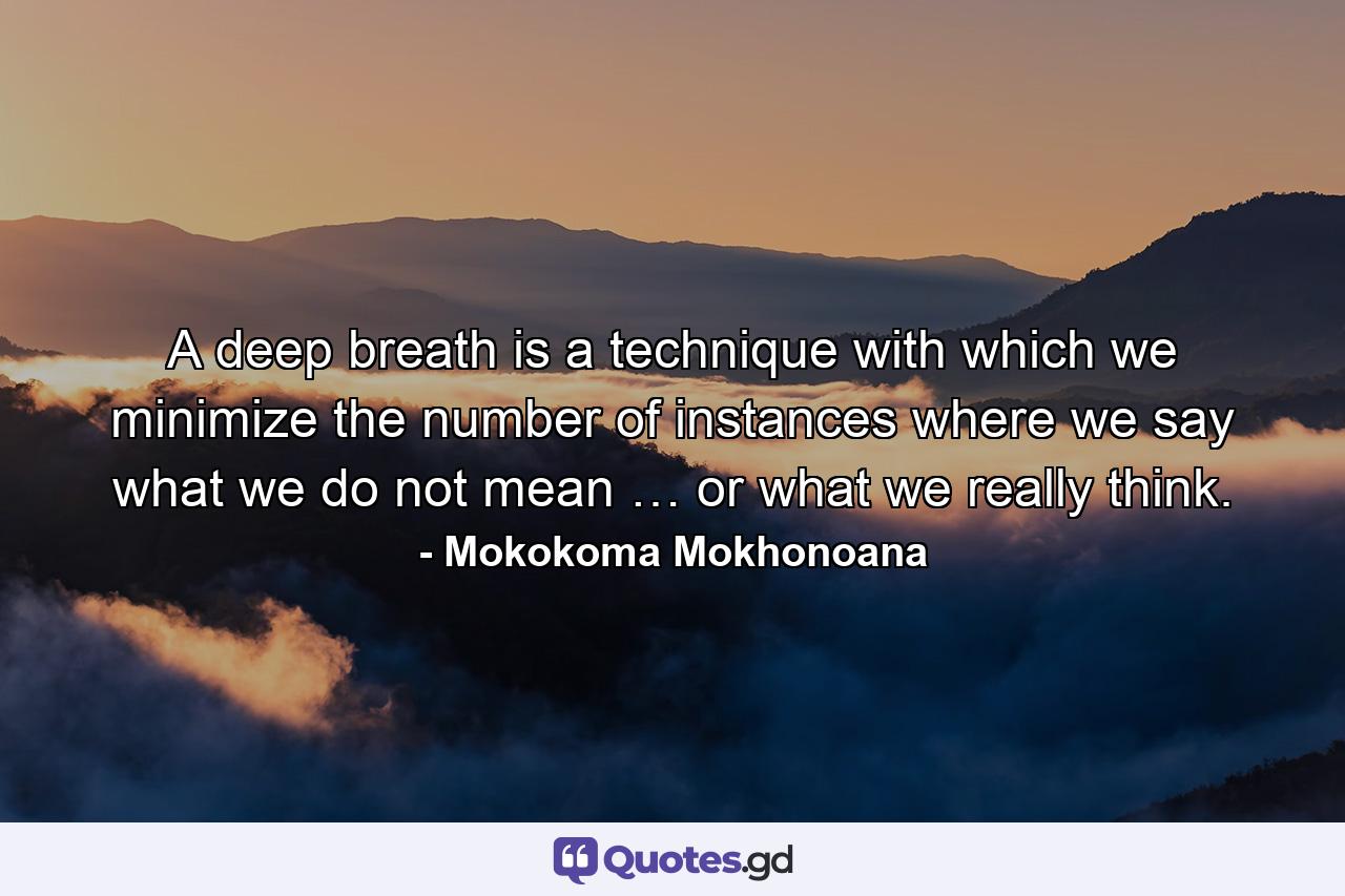 A deep breath is a technique with which we minimize the number of instances where we say what we do not mean … or what we really think. - Quote by Mokokoma Mokhonoana