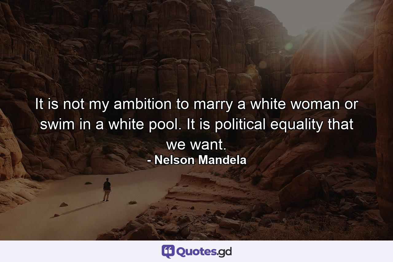 It is not my ambition to marry a white woman or swim in a white pool. It is political equality that we want. - Quote by Nelson Mandela