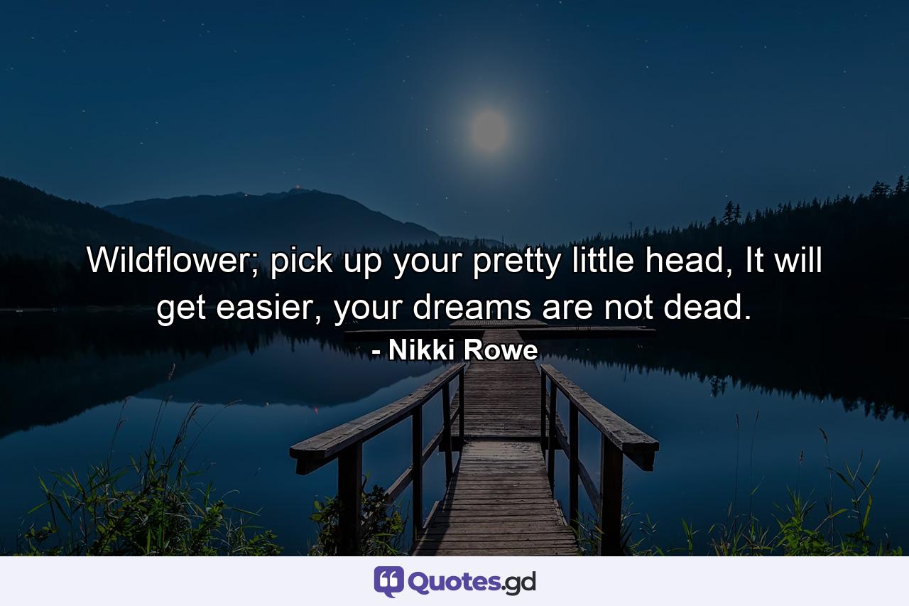 Wildflower; pick up your pretty little head, It will get easier, your dreams are not dead. - Quote by Nikki Rowe