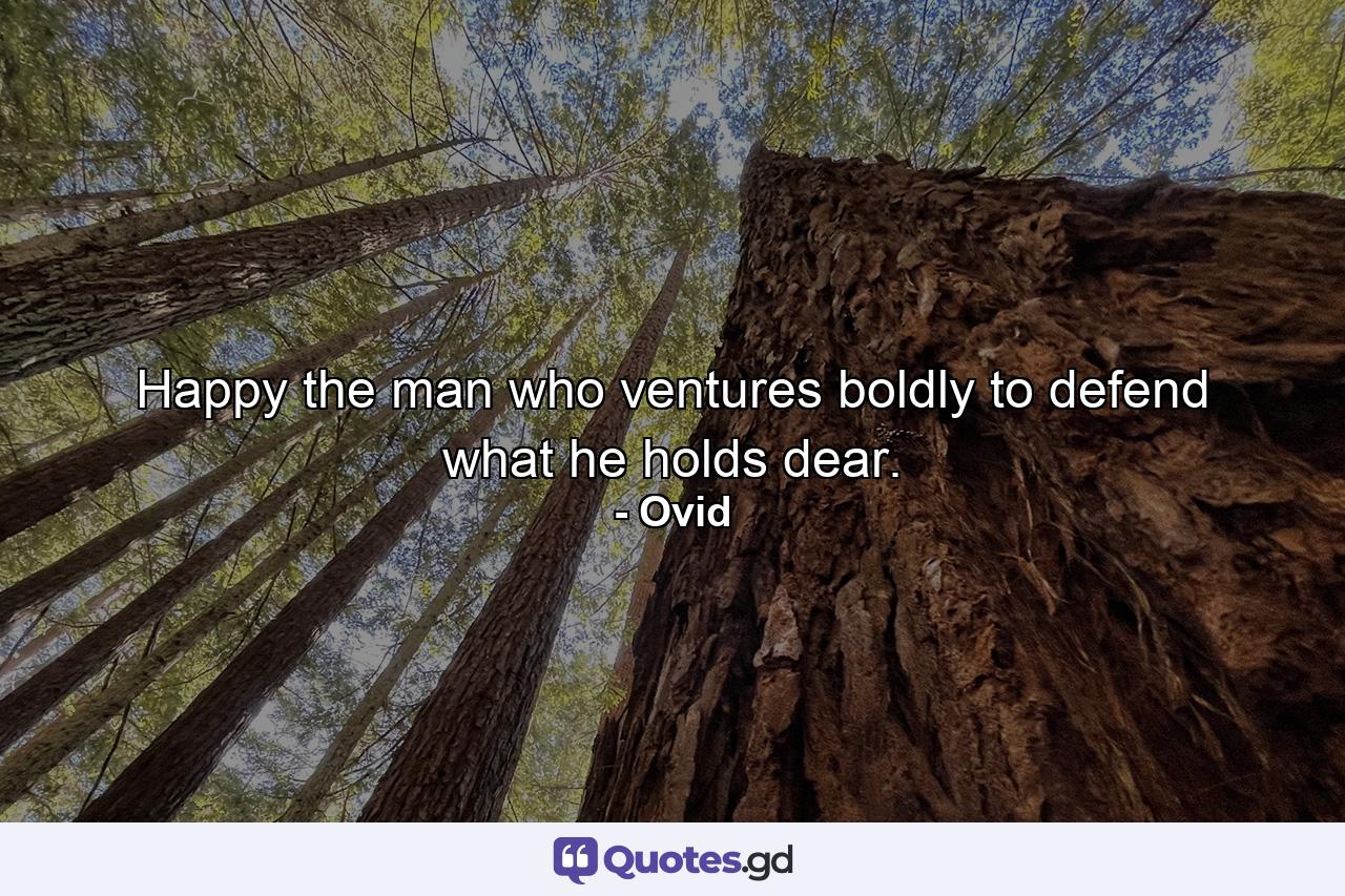 Happy the man who ventures boldly to defend what he holds dear. - Quote by Ovid