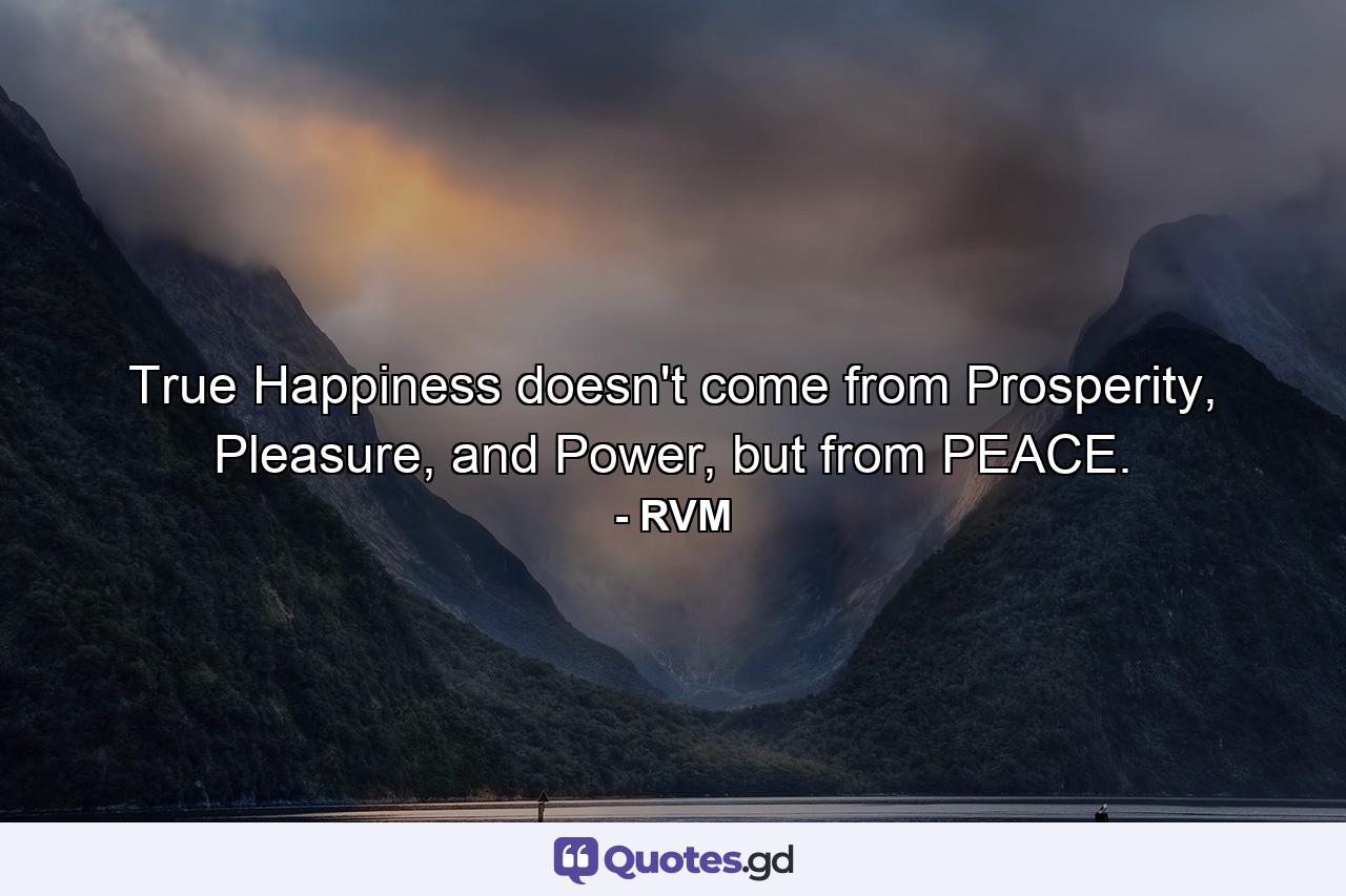 True Happiness doesn't come from Prosperity, Pleasure, and Power, but from PEACE. - Quote by RVM