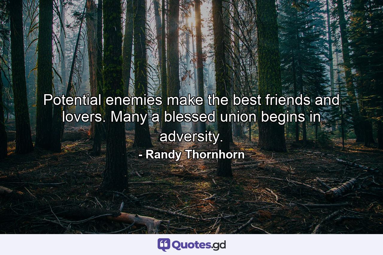 Potential enemies make the best friends and lovers. Many a blessed union begins in adversity. - Quote by Randy Thornhorn