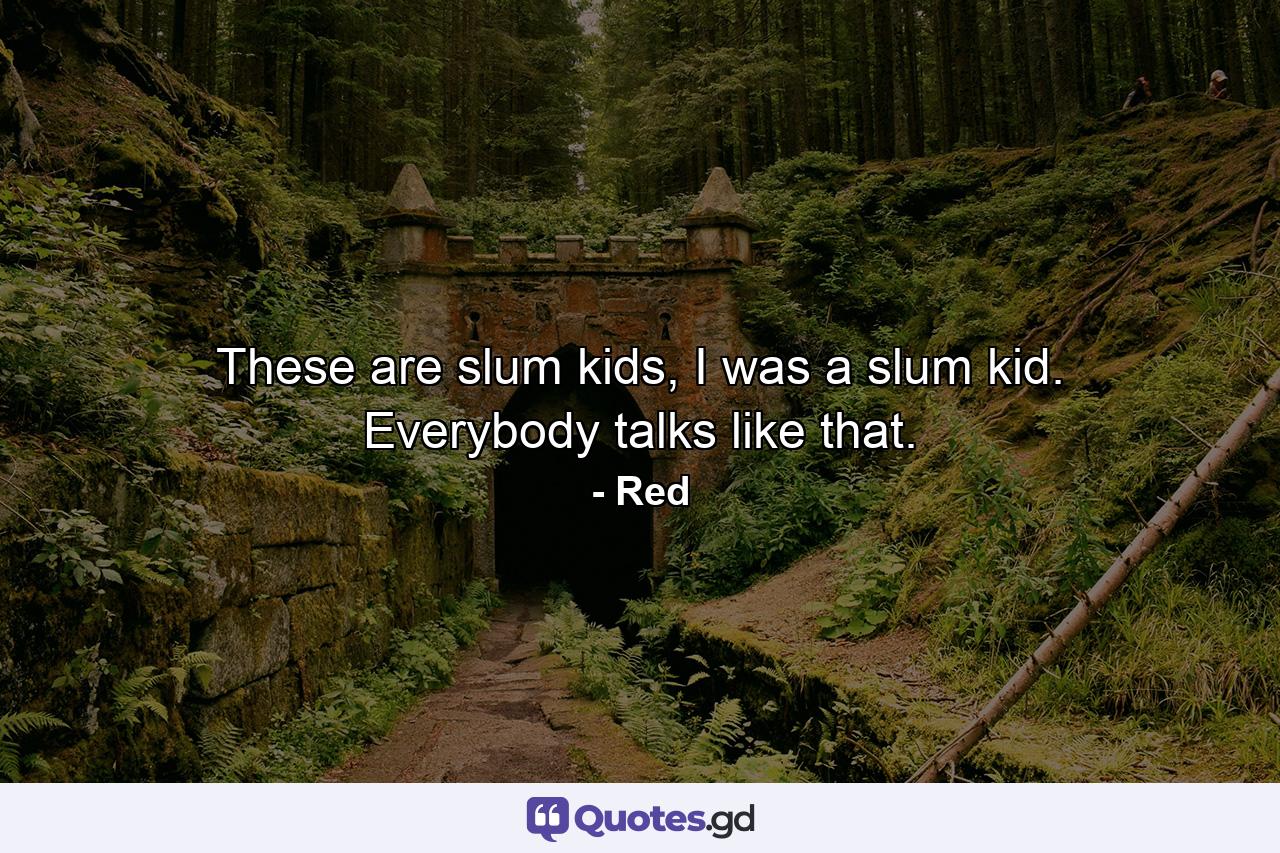 These are slum kids, I was a slum kid. Everybody talks like that. - Quote by Red