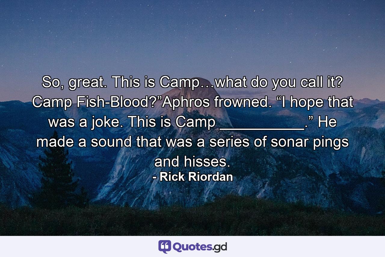 So, great. This is Camp…what do you call it? Camp Fish-Blood?”Aphros frowned. “I hope that was a joke. This is Camp __________.” He made a sound that was a series of sonar pings and hisses. - Quote by Rick Riordan