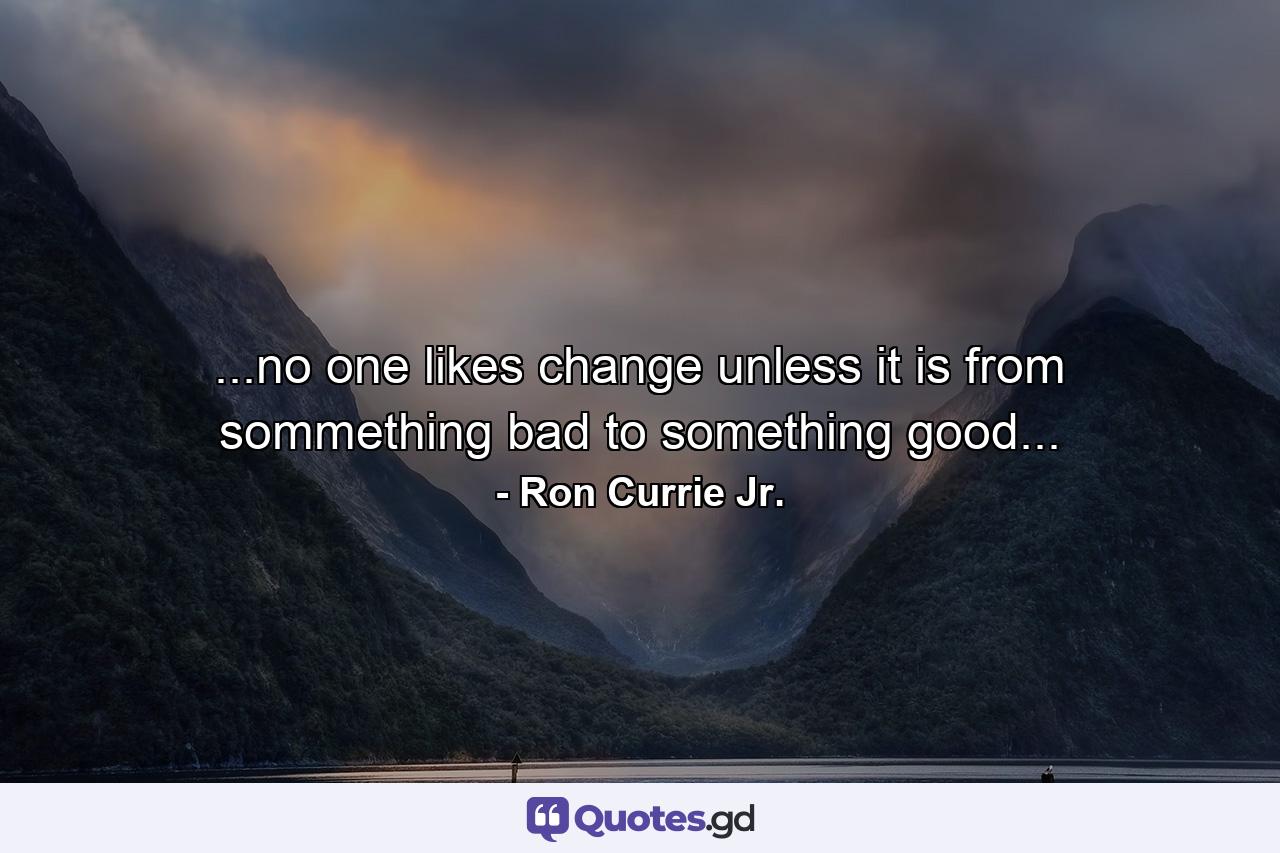 ...no one likes change unless it is from sommething bad to something good... - Quote by Ron Currie Jr.