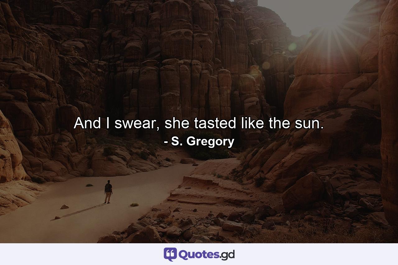 And I swear, she tasted like the sun. - Quote by S. Gregory