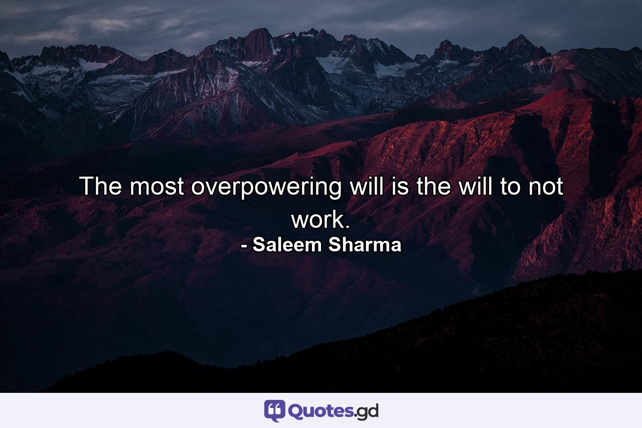 The most overpowering will is the will to not work. - Quote by Saleem Sharma