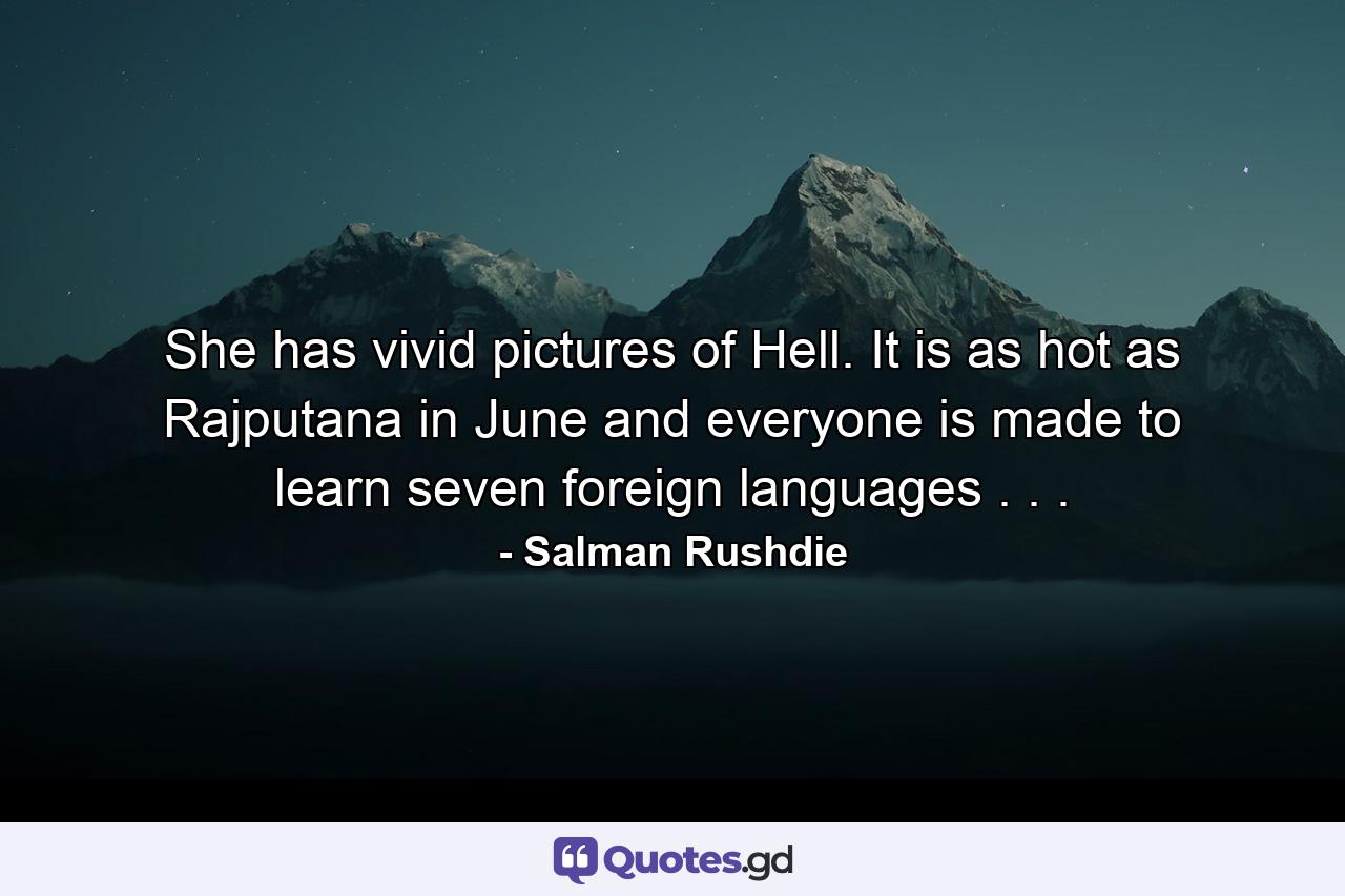 She has vivid pictures of Hell. It is as hot as Rajputana in June and everyone is made to learn seven foreign languages . . . - Quote by Salman Rushdie