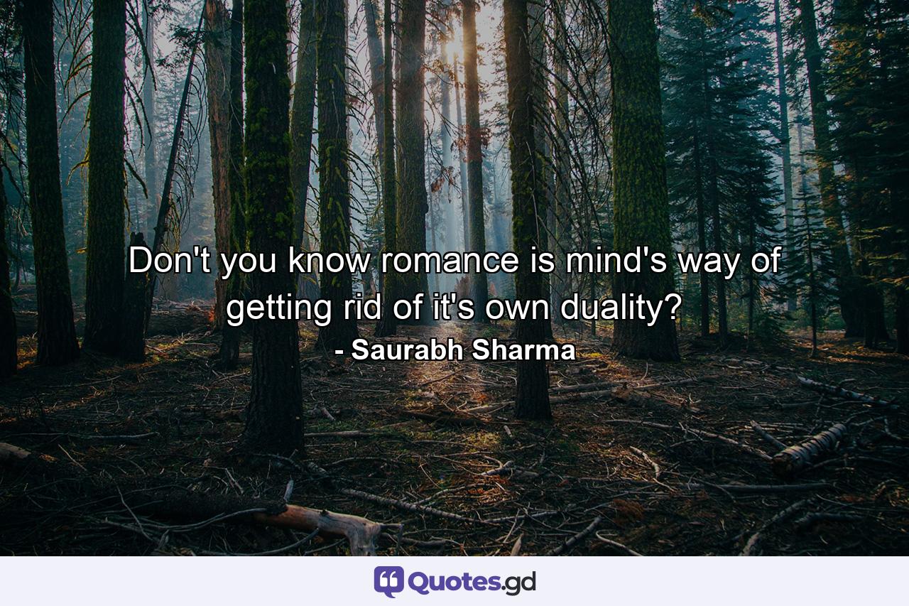 Don't you know romance is mind's way of getting rid of it's own duality? - Quote by Saurabh Sharma