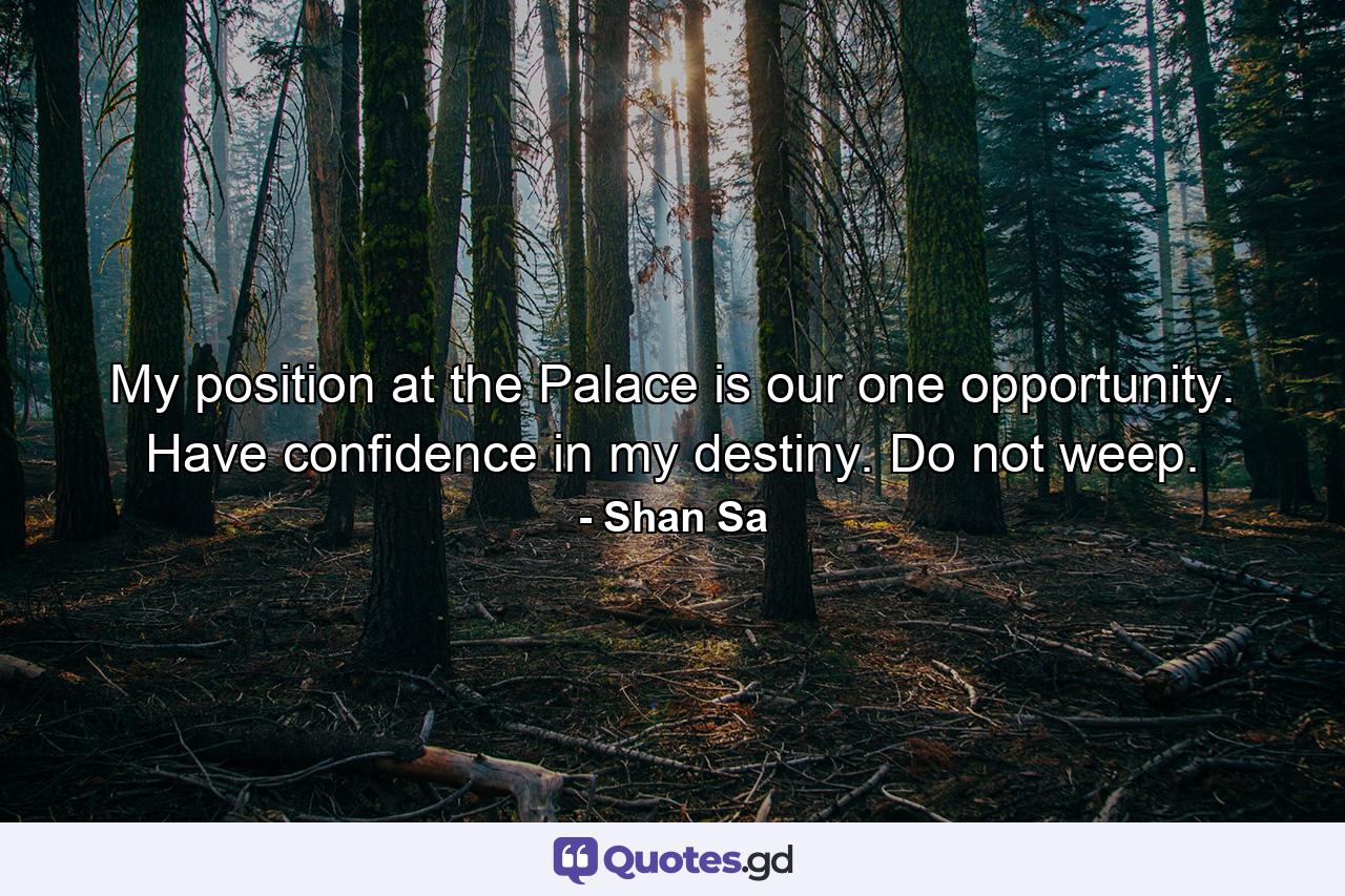 My position at the Palace is our one opportunity. Have confidence in my destiny. Do not weep. - Quote by Shan Sa