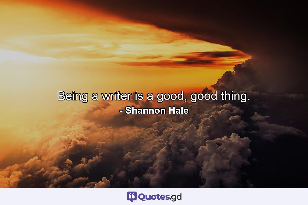 Being a writer is a good, good thing. - Quote by Shannon Hale