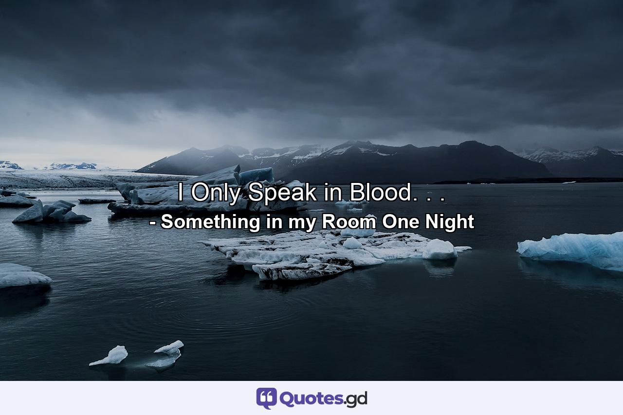 I Only Speak in Blood. . . - Quote by Something in my Room One Night