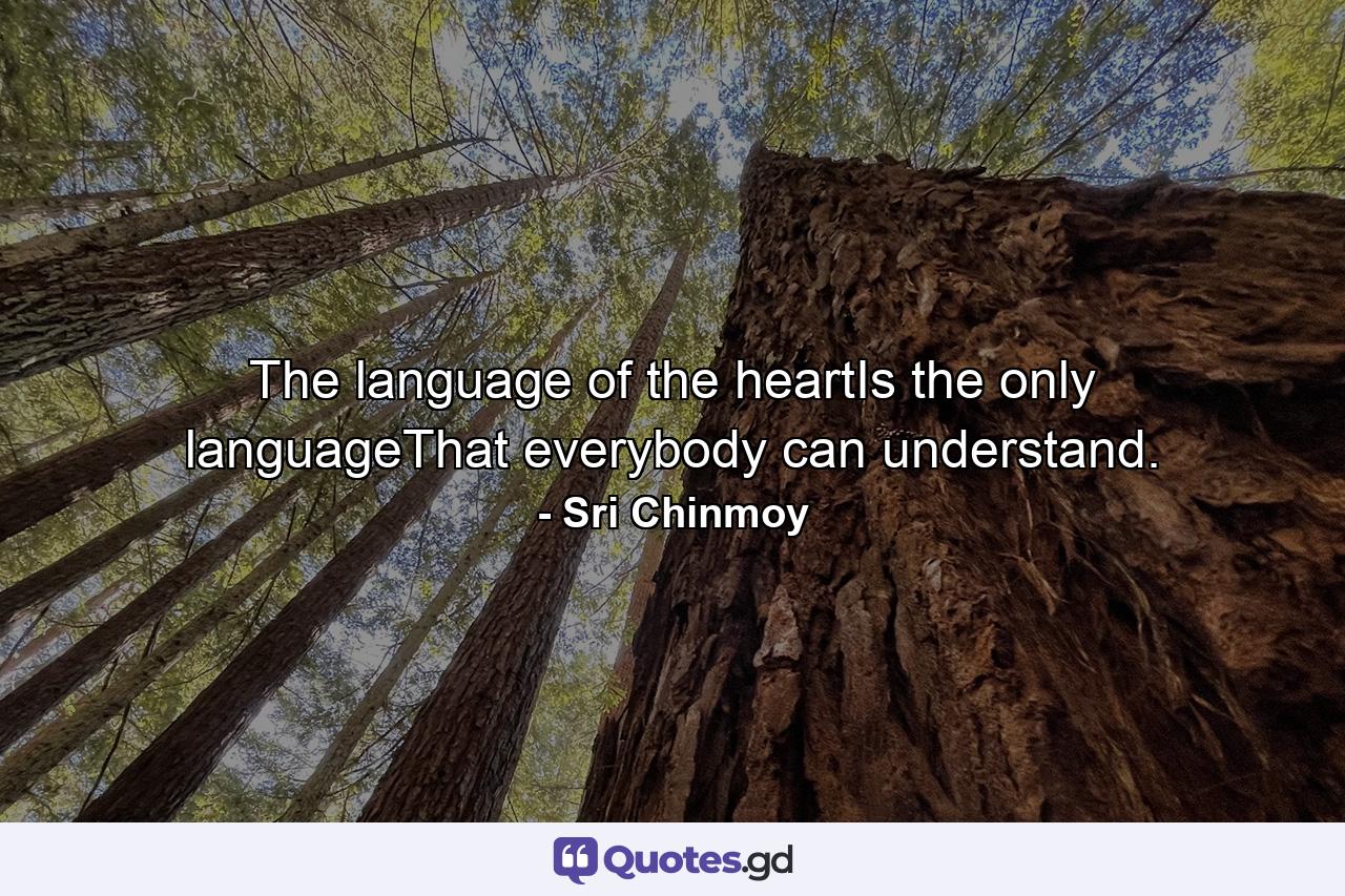 The language of the heartIs the only languageThat everybody can understand. - Quote by Sri Chinmoy