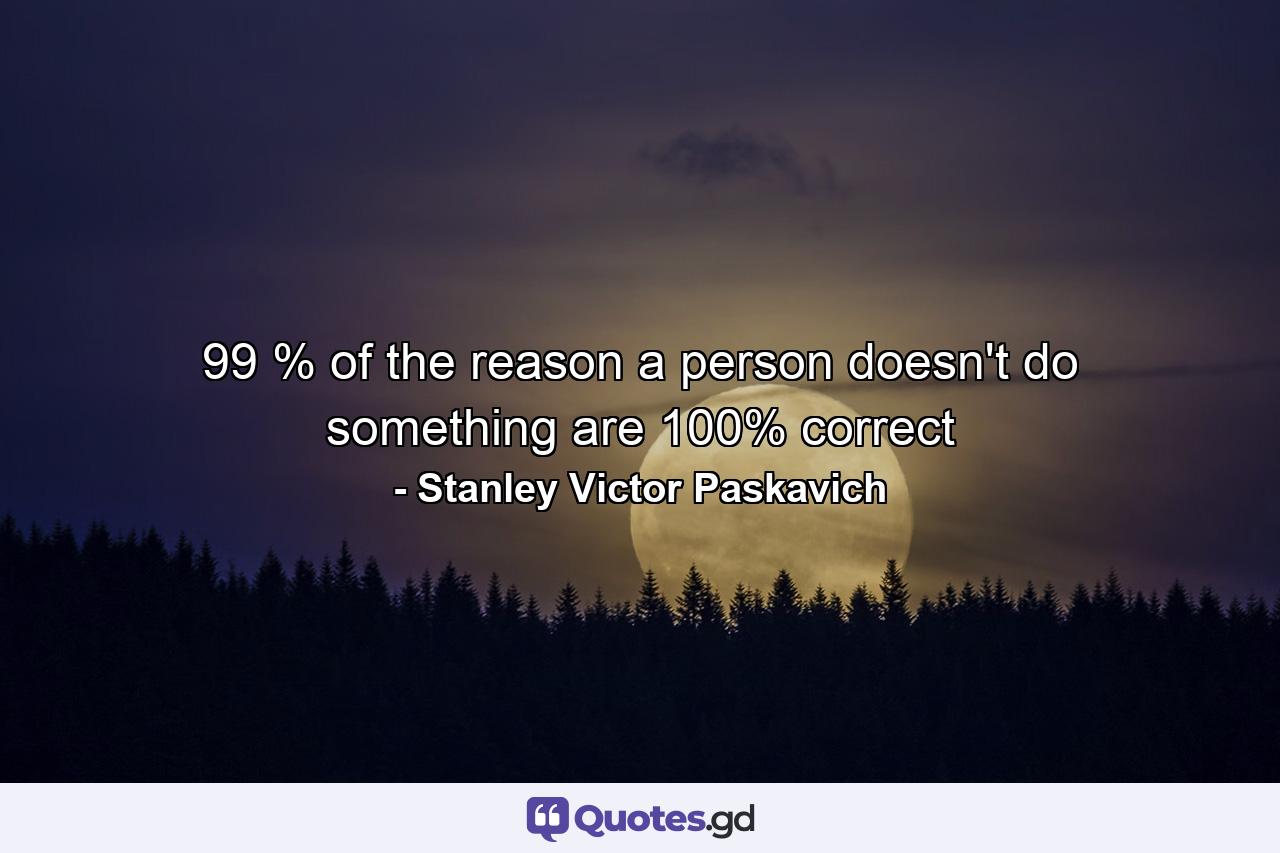 99 % of the reason a person doesn't do something are 100% correct - Quote by Stanley Victor Paskavich