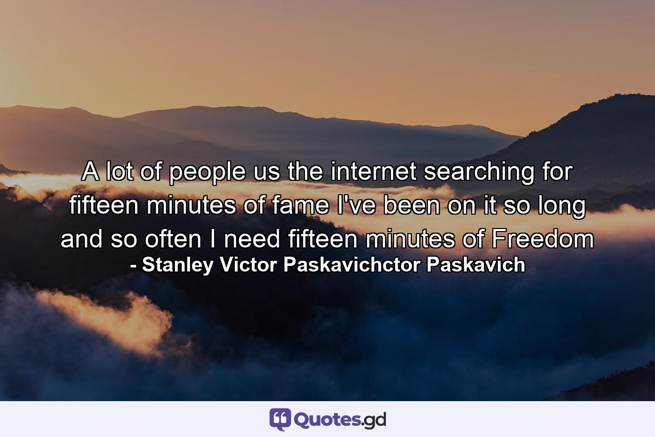 A lot of people us the internet searching for fifteen minutes of fame I've been on it so long and so often I need fifteen minutes of Freedom - Quote by Stanley Victor Paskavichctor Paskavich