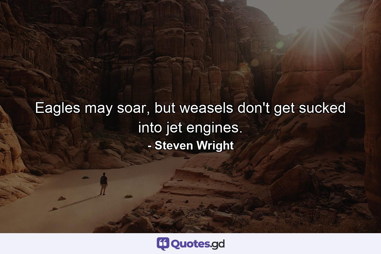 Eagles may soar, but weasels don't get sucked into jet engines. - Quote by Steven Wright