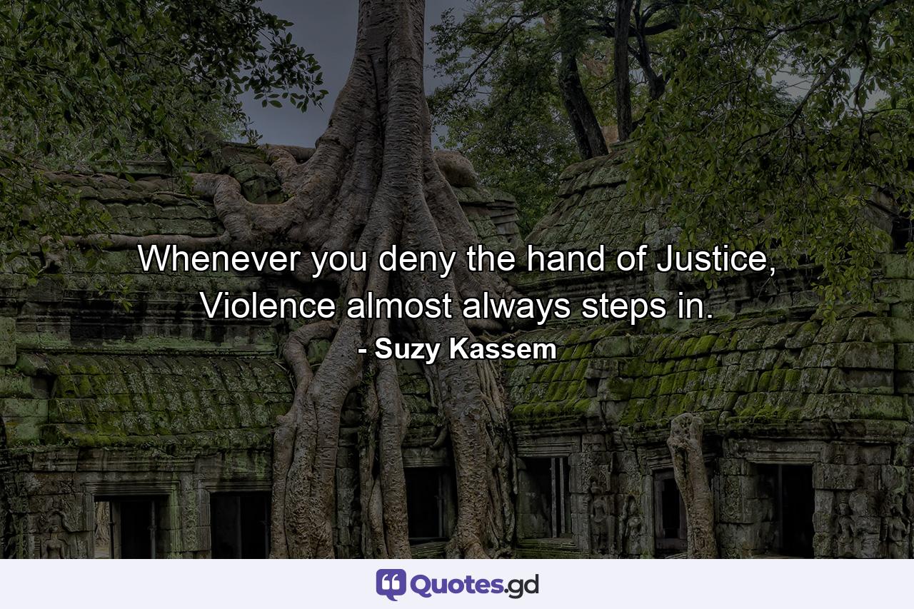 Whenever you deny the hand of Justice, Violence almost always steps in. - Quote by Suzy Kassem