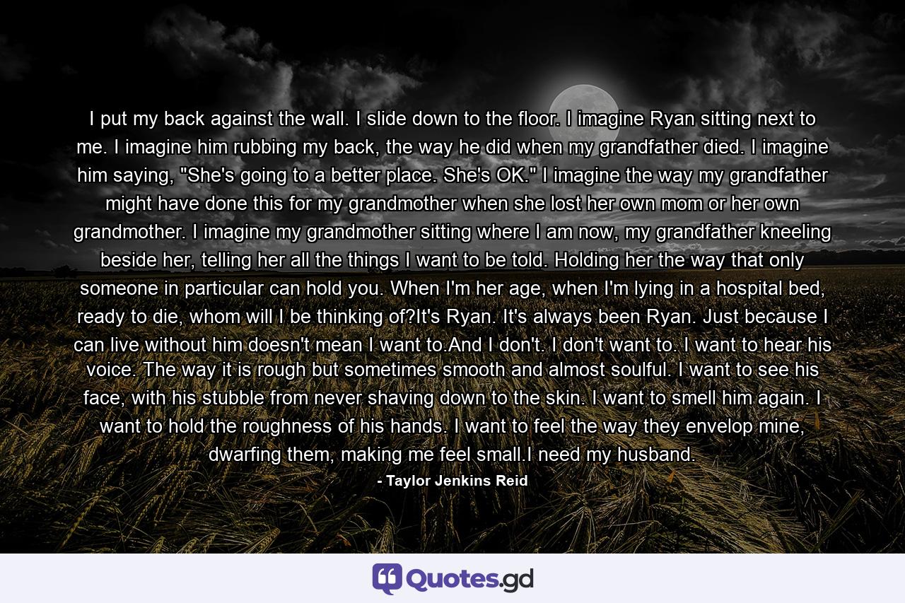 I put my back against the wall. I slide down to the floor. I imagine Ryan sitting next to me. I imagine him rubbing my back, the way he did when my grandfather died. I imagine him saying, 