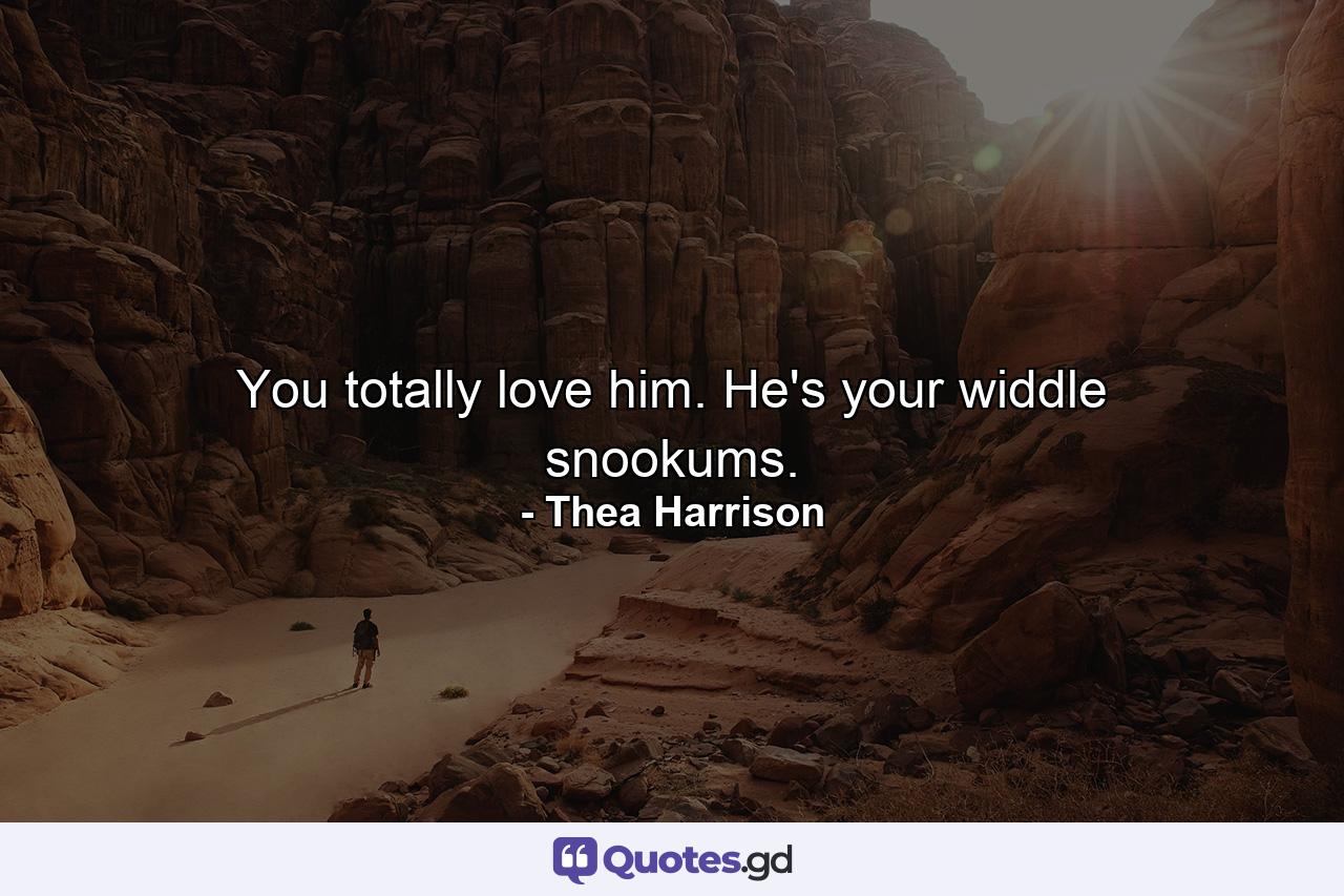 You totally love him. He's your widdle snookums. - Quote by Thea Harrison