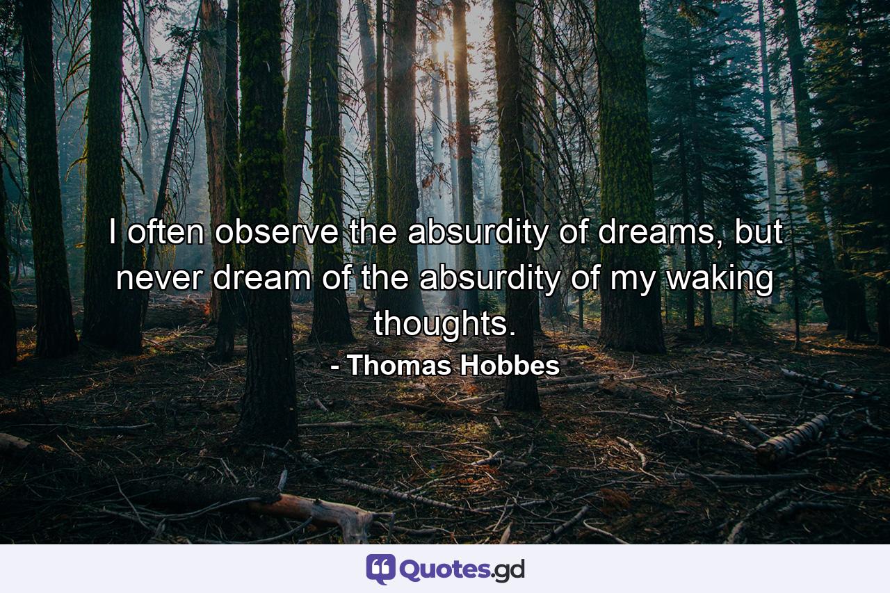 I often observe the absurdity of dreams, but never dream of the absurdity of my waking thoughts. - Quote by Thomas Hobbes