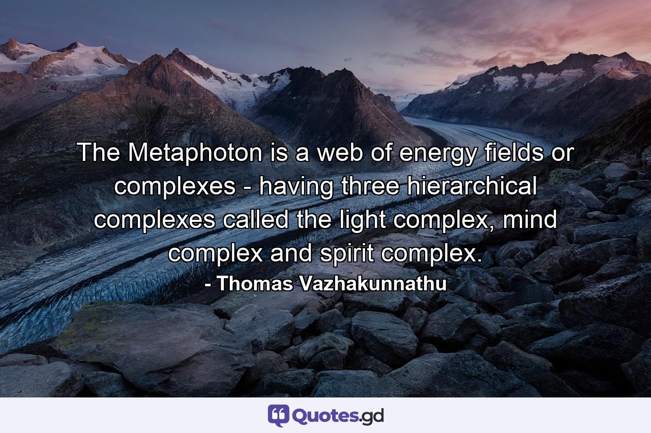 The Metaphoton is a web of energy fields or complexes - having three hierarchical complexes called the light complex, mind complex and spirit complex. - Quote by Thomas Vazhakunnathu