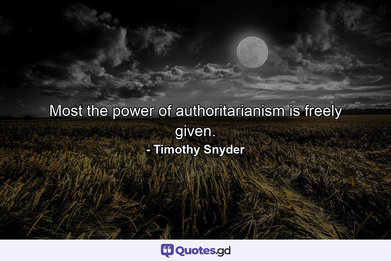 Most the power of authoritarianism is freely given. - Quote by Timothy Snyder