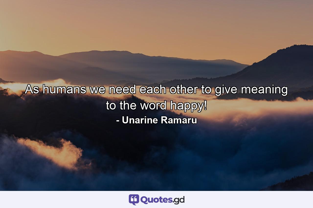 As humans we need each other to give meaning to the word happy! - Quote by Unarine Ramaru