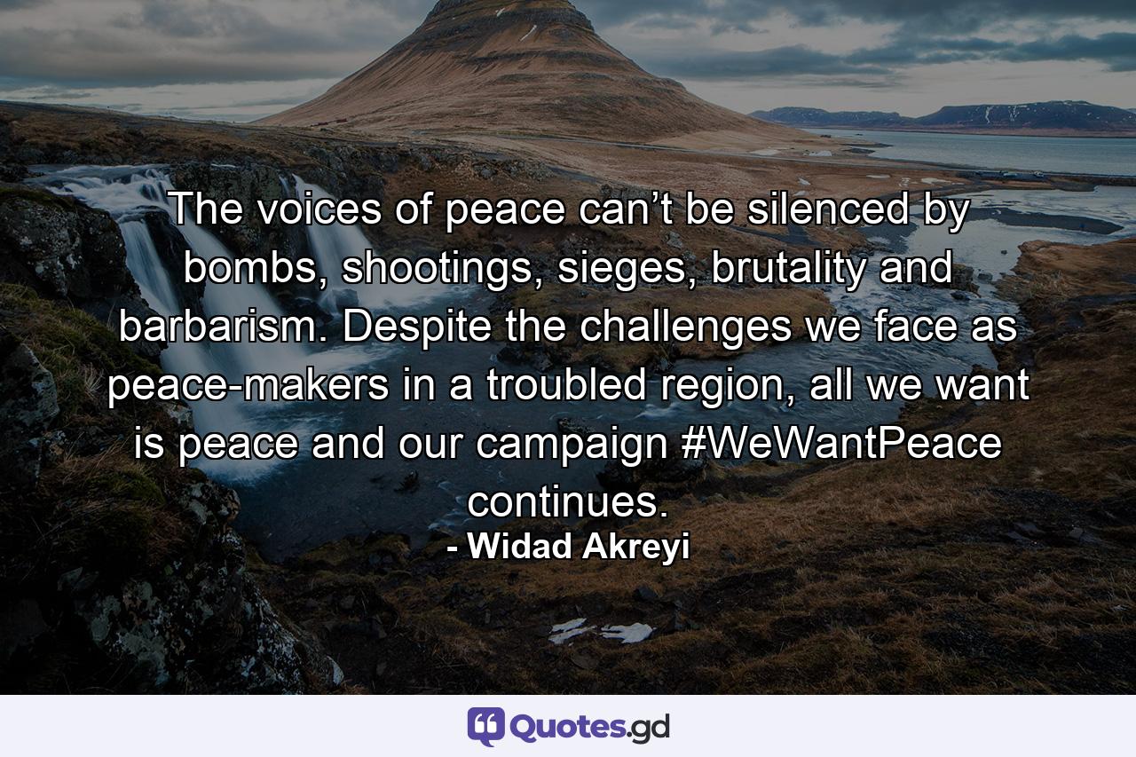 The voices of peace can’t be silenced by bombs, shootings, sieges, brutality and barbarism. Despite the challenges we face as peace-makers in a troubled region, all we want is peace and our campaign #WeWantPeace continues. - Quote by Widad Akreyi