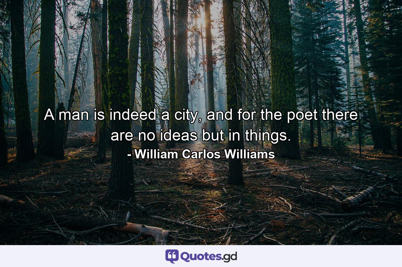 A man is indeed a city, and for the poet there are no ideas but in things. - Quote by William Carlos Williams