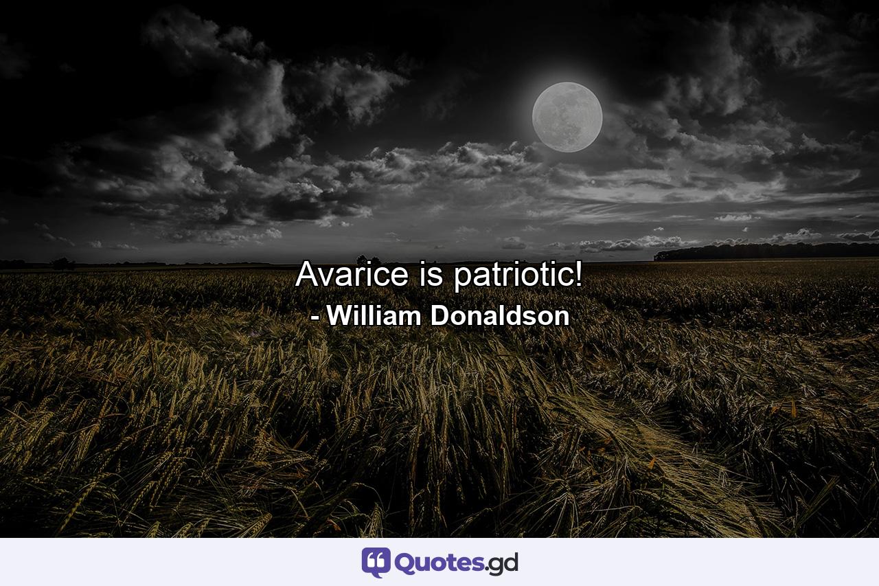 Avarice is patriotic! - Quote by William Donaldson