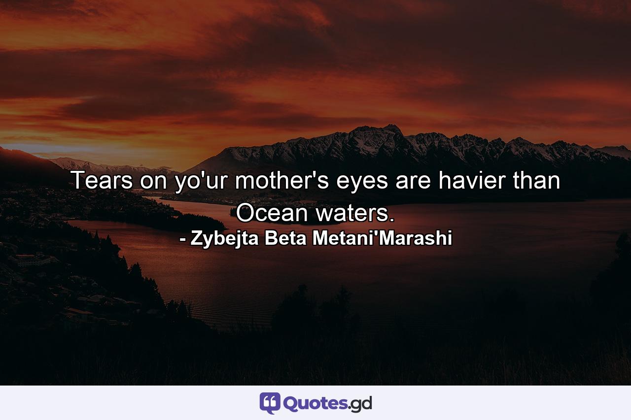 Tears on yo'ur mother's eyes are havier than Ocean waters. - Quote by Zybejta Beta Metani'Marashi