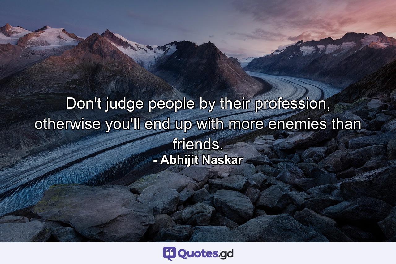 Don't judge people by their profession, otherwise you'll end up with more enemies than friends. - Quote by Abhijit Naskar