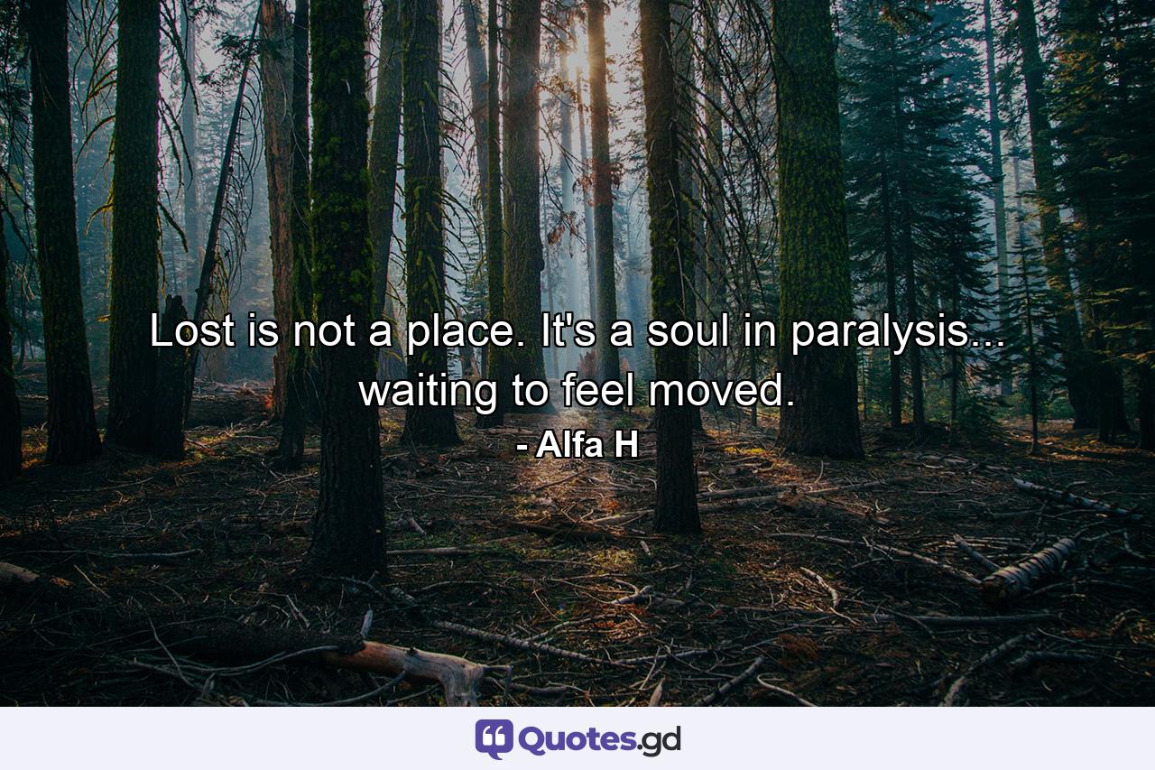 Lost is not a place. It's a soul in paralysis... waiting to feel moved. - Quote by Alfa H