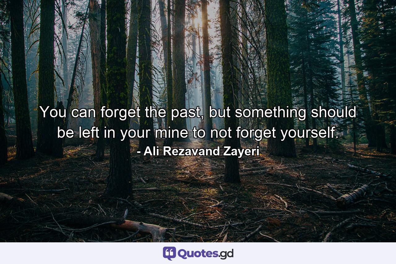 You can forget the past, but something should be left in your mine to not forget yourself. - Quote by Ali Rezavand Zayeri