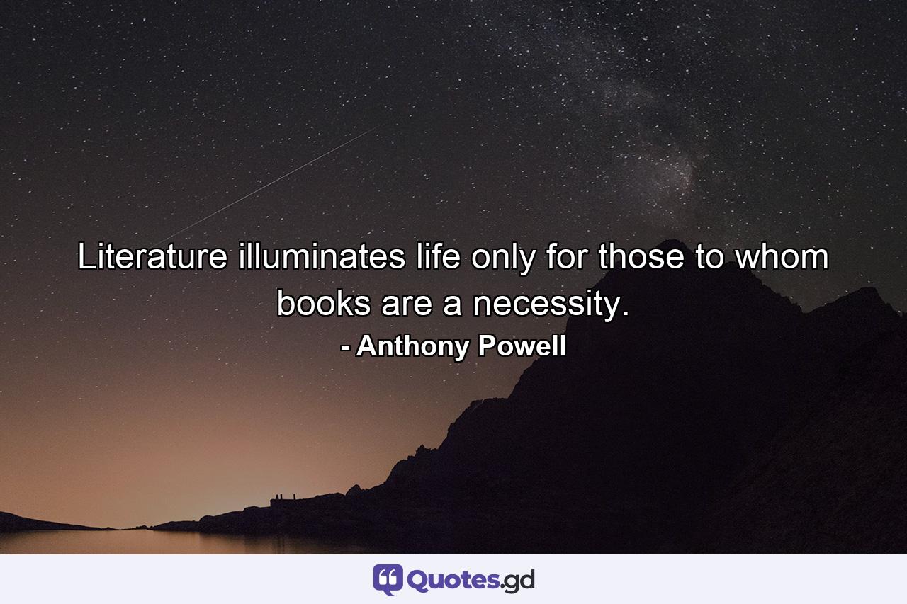 Literature illuminates life only for those to whom books are a necessity. - Quote by Anthony Powell