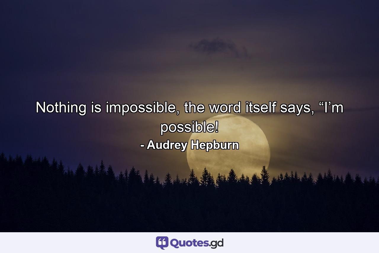 Nothing is impossible, the word itself says, “I’m possible! - Quote by Audrey Hepburn