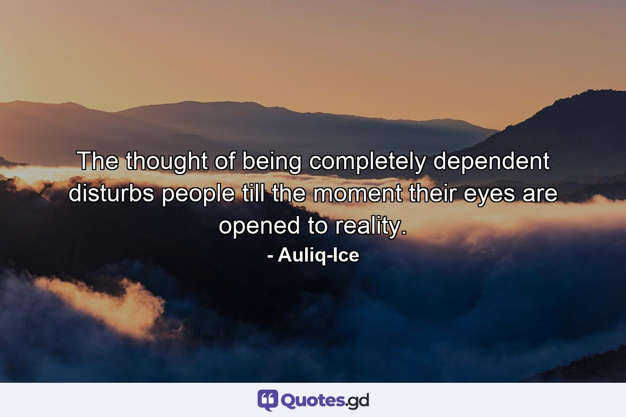 The thought of being completely dependent disturbs people till the moment their eyes are opened to reality. - Quote by Auliq-Ice