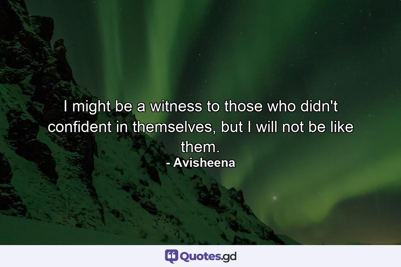 I might be a witness to those who didn't confident in themselves, but I will not be like them. - Quote by Avisheena