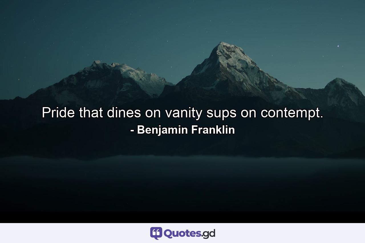 Pride that dines on vanity  sups on contempt. - Quote by Benjamin Franklin