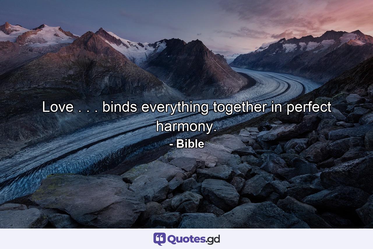 Love . . . binds everything together in perfect harmony. - Quote by Bible