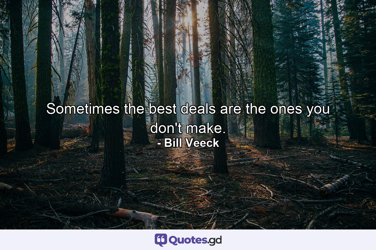 Sometimes the best deals are the ones you don't make. - Quote by Bill Veeck